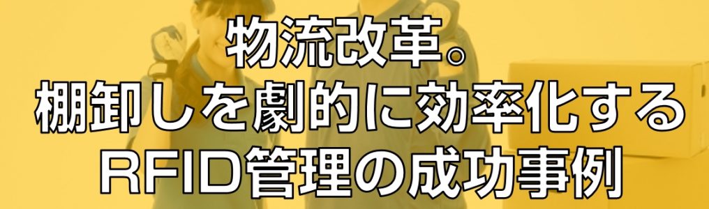 物流改革。棚卸しを劇的に効率化するRFID管理の成功事例見出し