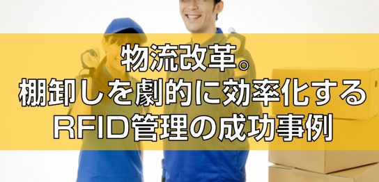 物流改革。棚卸しを劇的に効率化するRFID管理の成功事例見出し