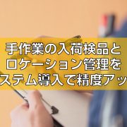 手作業の入荷検品とロケーション管理をシステム導入で精度アップ見出し