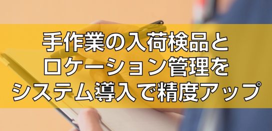 手作業の入荷検品とロケーション管理をシステム導入で精度アップ見出し