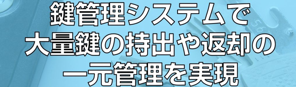 鍵管理システムで大量鍵の持出や返却の一元管理を実現の見出し