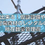 出来る！仮設設備や足場資材のレンタルの所在数量管理術見出し