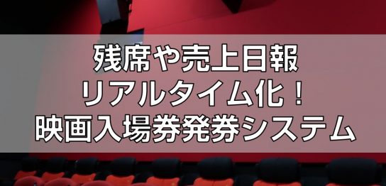 残席や売上日報リアルタイム化！映画入場券発券システムtop