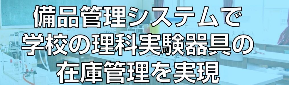 備品管理システムで学校の理科実験器具の在庫管理を実現