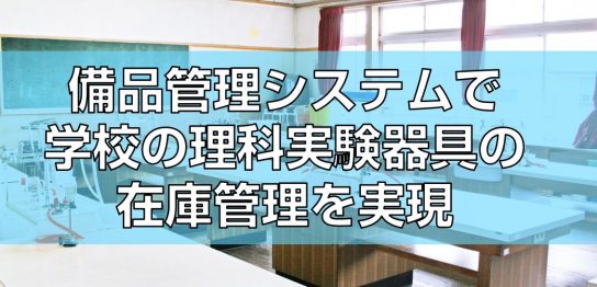 備品管理システムで学校の理科実験器具の在庫管理を実現