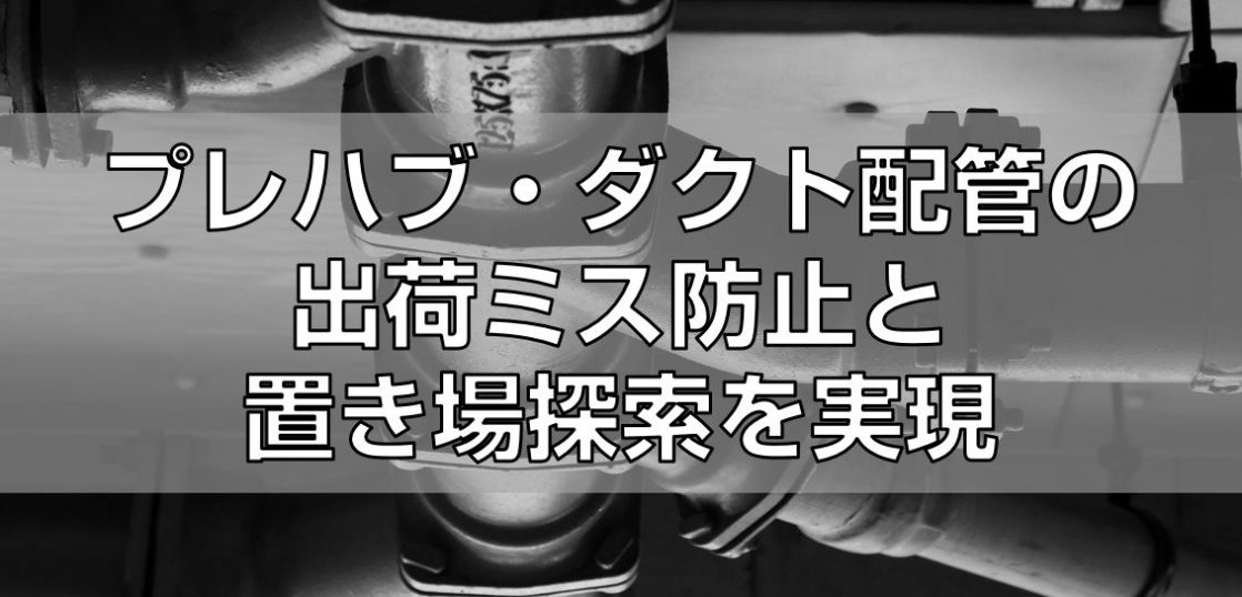 プレハブ・ダクト配管の出荷ミス防止と置き場探索を実現見出し