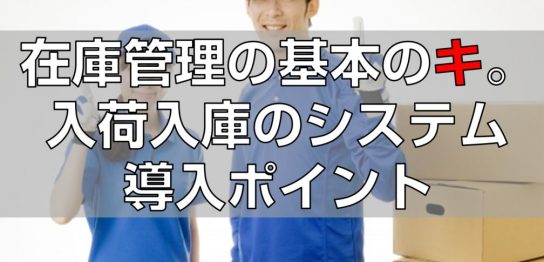 在庫管理の基本のキ。入荷入庫のシステム導入ポイント見出し