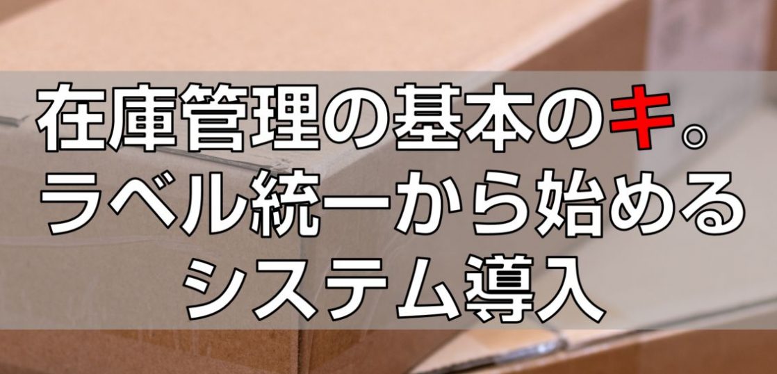 在庫管理の基本のキ。ラベル統一から始めるシステム導入