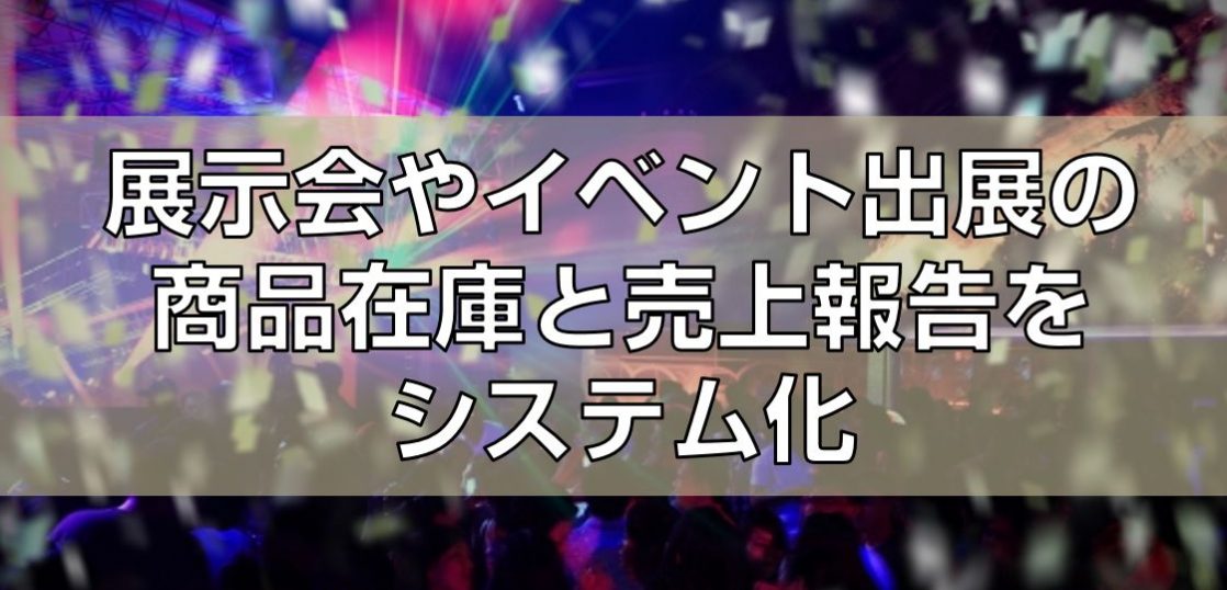 展示会やイベント出展の商品在庫と売上報告をシステム化見出し