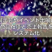 展示会やイベント出展の商品在庫と売上報告をシステム化見出し