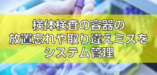 検体検査の容器の放置忘れや取り違えミスをシステム管理見出し