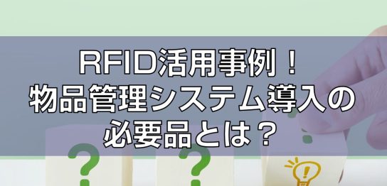 RFID活用事例！物品管理システム導入の必要品とは？見出し